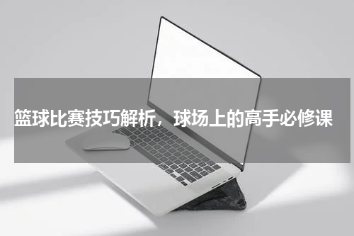  篮球比赛技巧解析，球场上的高手必修课