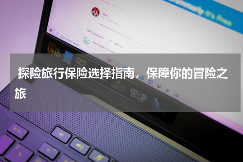  探险旅行保险选择指南，保障你的冒险之旅