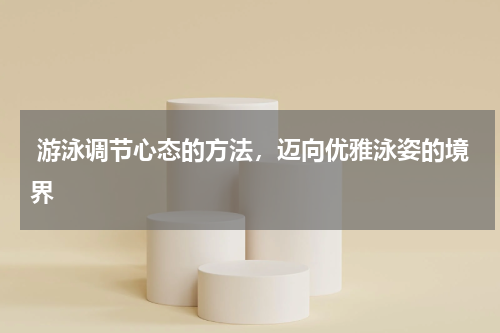  游泳调节心态的方法，迈向优雅泳姿的境界