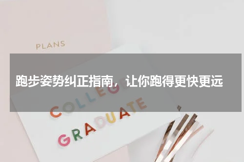  跑步姿势纠正指南，让你跑得更快更远