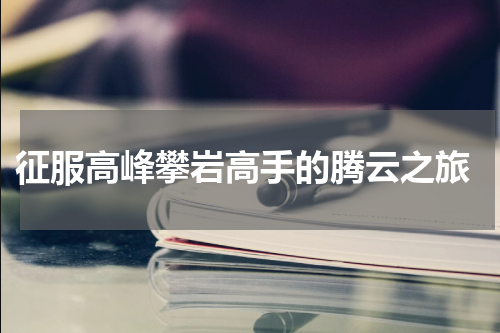  征服高峰攀岩高手的腾云之旅