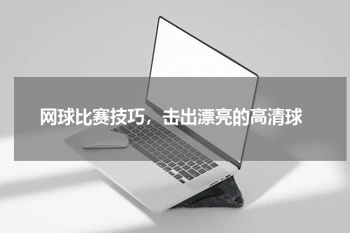  网球比赛技巧，击出漂亮的高清球