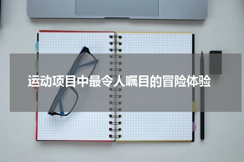  运动项目中最令人瞩目的冒险体验