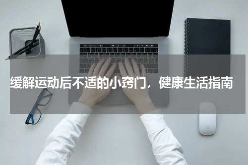  缓解运动后不适的小窍门，健康生活指南