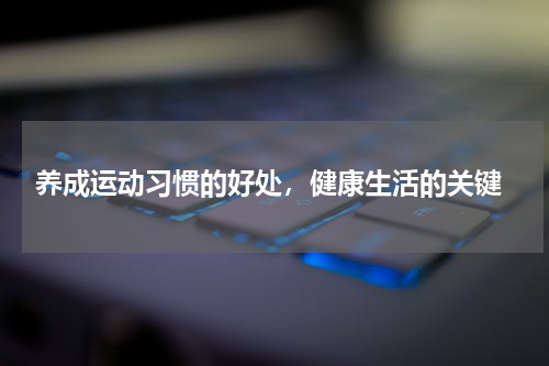  养成运动习惯的好处，健康生活的关键