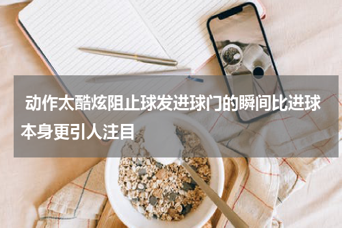  动作太酷炫阻止球发进球门的瞬间比进球本身更引人注目