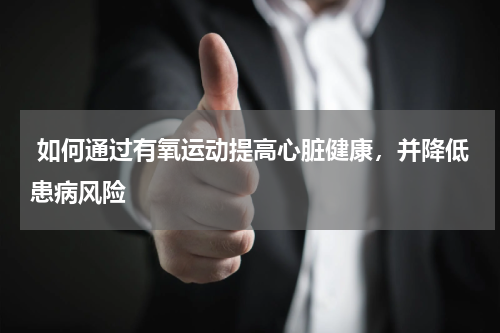  如何通过有氧运动提高心脏健康，并降低患病风险