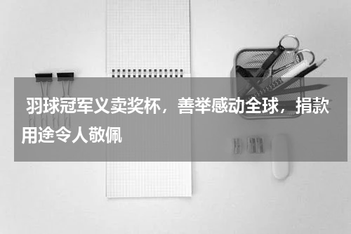  羽球冠军义卖奖杯，善举感动全球，捐款用途令人敬佩