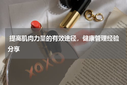  提高肌肉力量的有效途径，健康管理经验分享