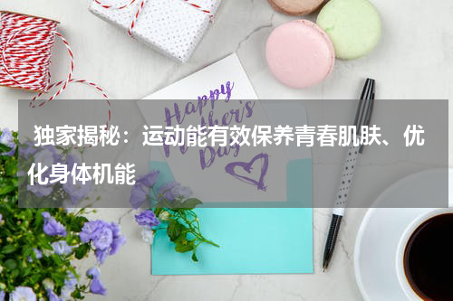  独家揭秘：运动能有效保养青春肌肤、优化身体机能