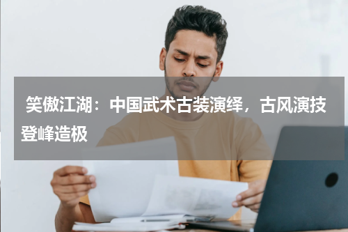  笑傲江湖：中国武术古装演绎，古风演技登峰造极