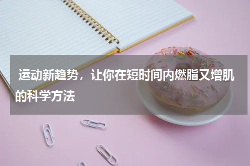  运动新趋势，让你在短时间内燃脂又增肌的科学方法