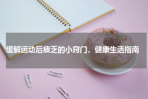  缓解运动后疲乏的小窍门，健康生活指南