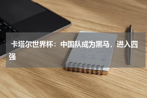  卡塔尔世界杯：中国队成为黑马，进入四强
