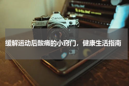  缓解运动后酸痛的小窍门，健康生活指南