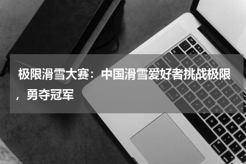  极限滑雪大赛：中国滑雪爱好者挑战极限，勇夺冠军