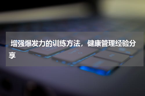  增强爆发力的训练方法，健康管理经验分享