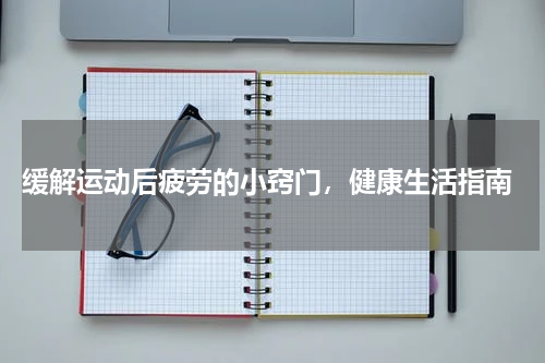  缓解运动后疲劳的小窍门，健康生活指南