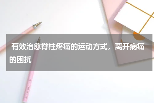  有效治愈脊柱疼痛的运动方式，离开病痛的困扰
