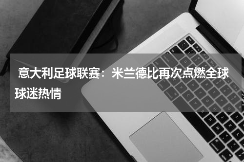  意大利足球联赛：米兰德比再次点燃全球球迷热情