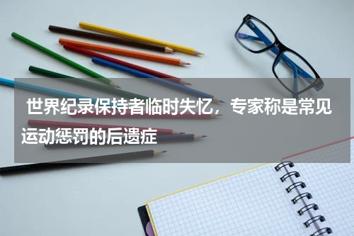  世界纪录保持者临时失忆，专家称是常见运动惩罚的后遗症