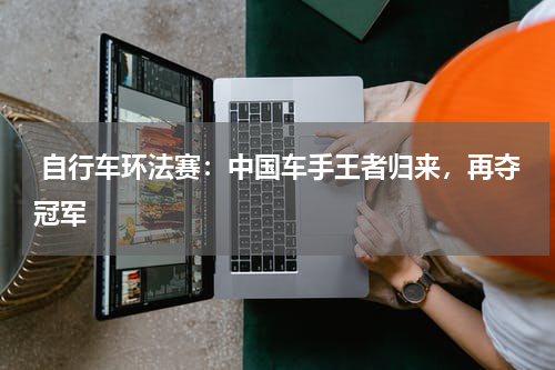  自行车环法赛：中国车手王者归来，再夺冠军