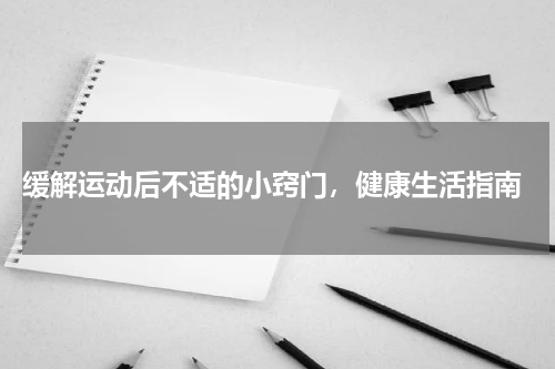  缓解运动后不适的小窍门，健康生活指南