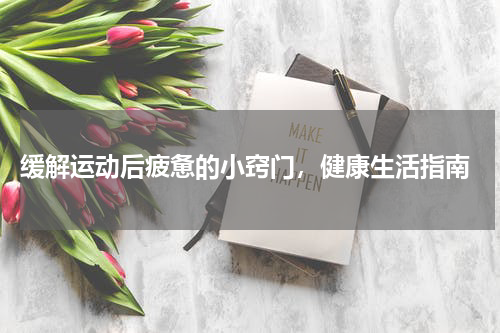  缓解运动后疲惫的小窍门，健康生活指南