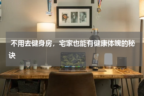  不用去健身房，宅家也能有健康体魄的秘诀