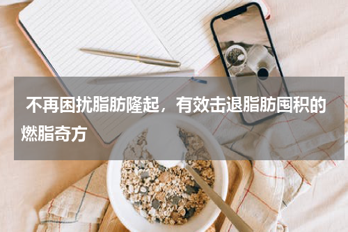  不再困扰脂肪隆起，有效击退脂肪囤积的燃脂奇方