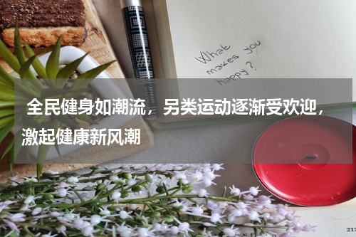  全民健身如潮流，另类运动逐渐受欢迎，激起健康新风潮