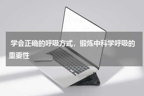  学会正确的呼吸方式，锻炼中科学呼吸的重要性