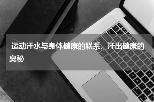  运动汗水与身体健康的联系，汗出健康的奥秘