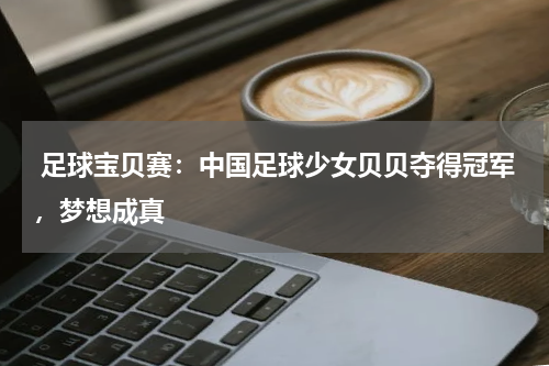  足球宝贝赛：中国足球少女贝贝夺得冠军，梦想成真