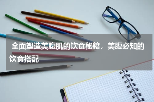 全面塑造美腹肌的饮食秘籍，美腹必知的饮食搭配