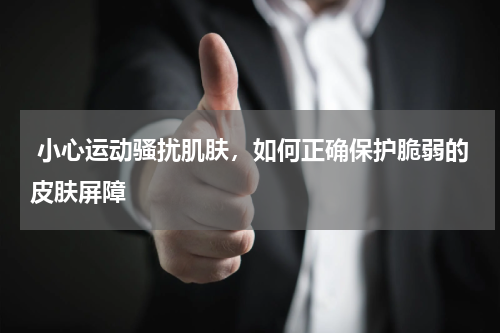  小心运动骚扰肌肤，如何正确保护脆弱的皮肤屏障
