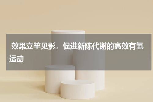  效果立竿见影，促进新陈代谢的高效有氧运动