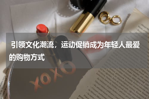  引领文化潮流，运动促销成为年轻人最爱的购物方式