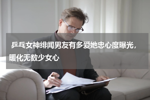  乒乓女神绯闻男友有多爱她忠心度曝光，暖化无数少女心