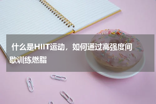  什么是HIIT运动，如何通过高强度间歇训练燃脂
