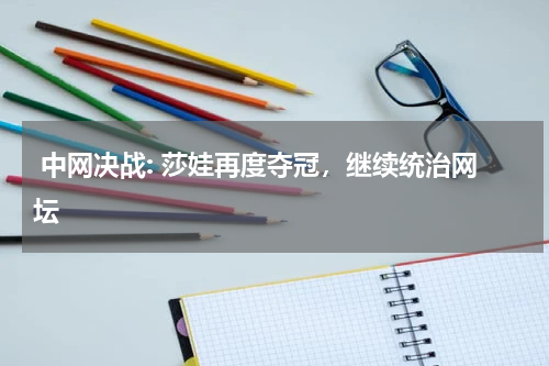  中网决战: 莎娃再度夺冠，继续统治网坛
