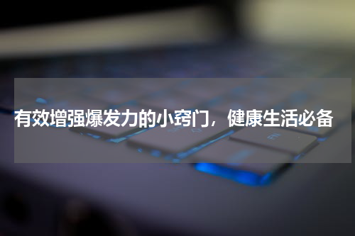  有效增强爆发力的小窍门，健康生活必备