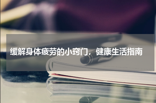  缓解身体疲劳的小窍门，健康生活指南