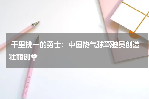  千里挑一的勇士：中国热气球驾驶员创造壮丽创举