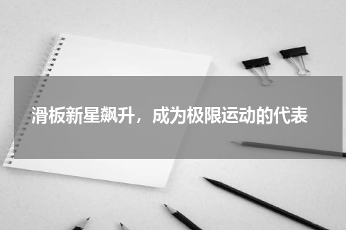  滑板新星飙升，成为极限运动的代表