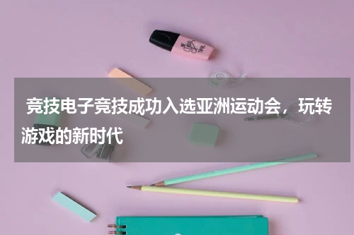  竞技电子竞技成功入选亚洲运动会，玩转游戏的新时代