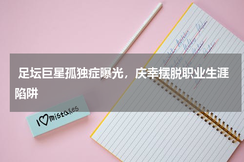  足坛巨星孤独症曝光，庆幸摆脱职业生涯陷阱
