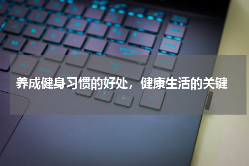  养成健身习惯的好处，健康生活的关键