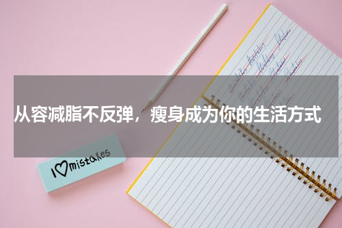  从容减脂不反弹，瘦身成为你的生活方式