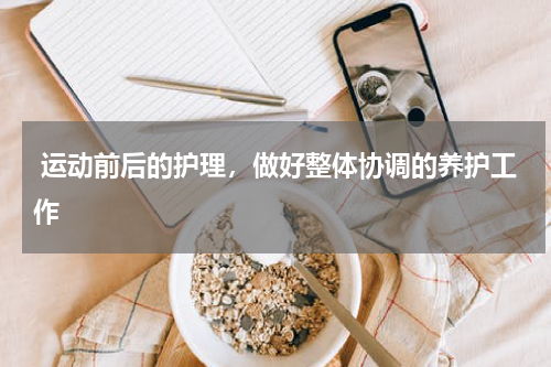  运动前后的护理，做好整体协调的养护工作